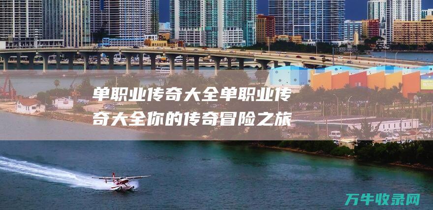 单职业传奇大全 单职业传奇大全 你的传奇冒险之旅从这里开始