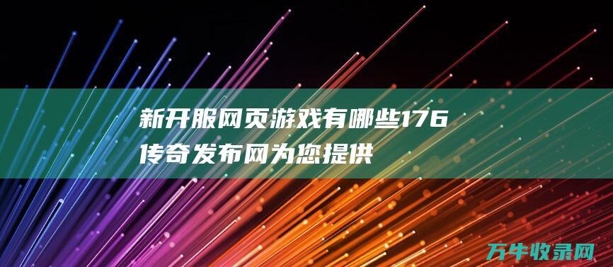 新开服网页游戏有哪些 176传奇发布网 为您提供刺激的游戏体验 新开服网页游戏服务端