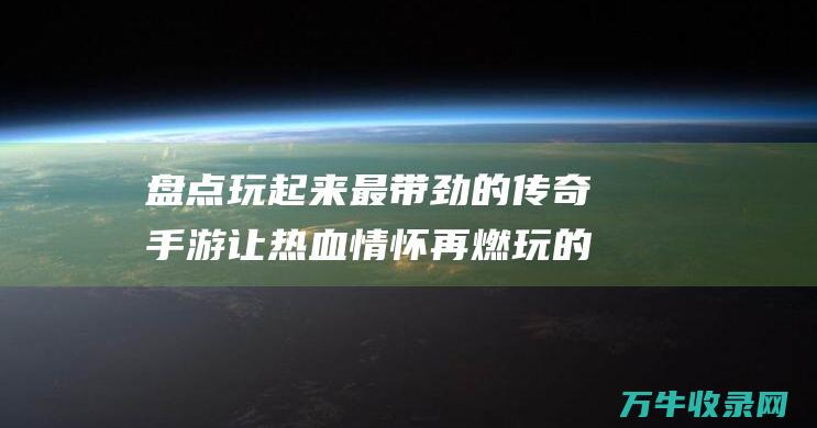 盘点玩起来最带劲的手游让热血情怀再燃玩的