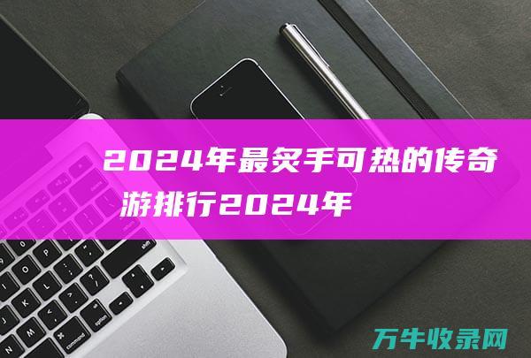 2024年最炙手可热的传奇手游排行 2024年最新汽车报价 冠军王者揭晓