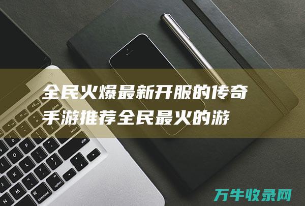 全民火爆最新开服的手游推荐全民最火的游