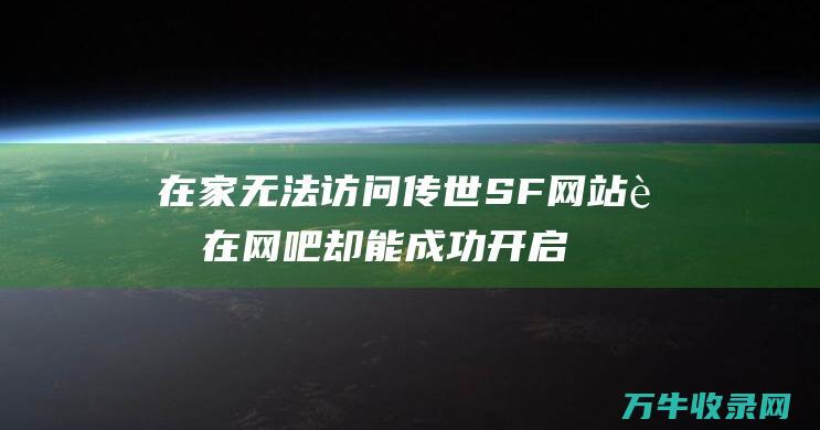 在家无法访问传世SF网站 而在网吧却能成功开启 在家无法访问内网 幕后原因揭秘