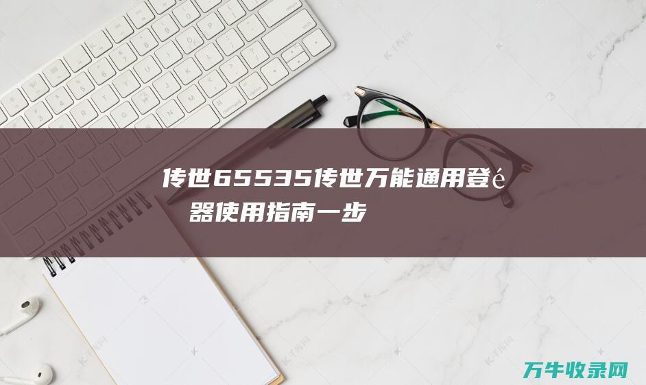 传世65535 传世万能通用登陆器使用指南 一步一步轻松开启您的冒险旅程