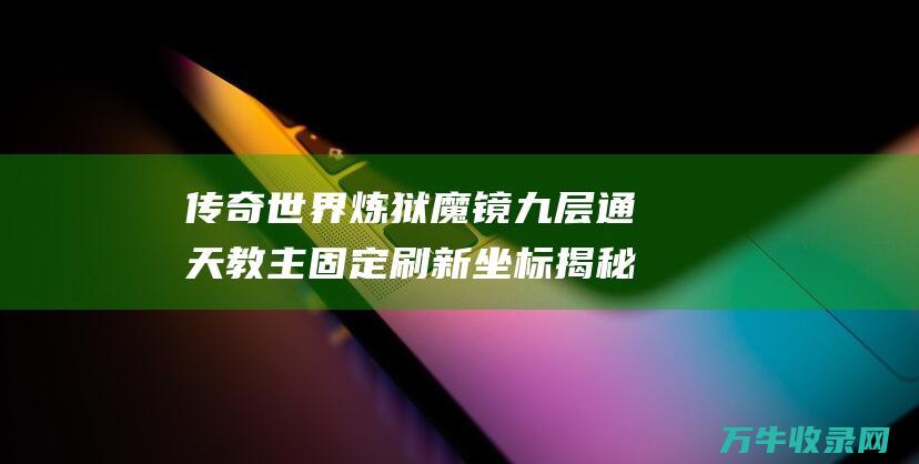 传奇世界炼狱魔镜九层通天教主固定刷新坐标揭秘