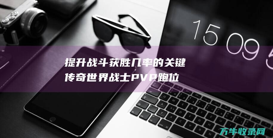 提升战斗获胜几率的关键 传奇世界战士PVP跑位技巧 提高战斗