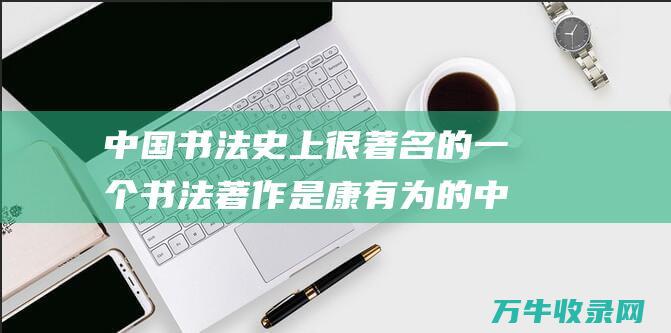 中国书法史上很著名的一个书法著作是康有为的中