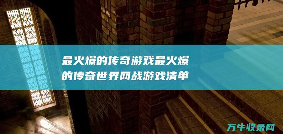 最火爆的传奇游戏 最火爆的传奇世界网战游戏清单