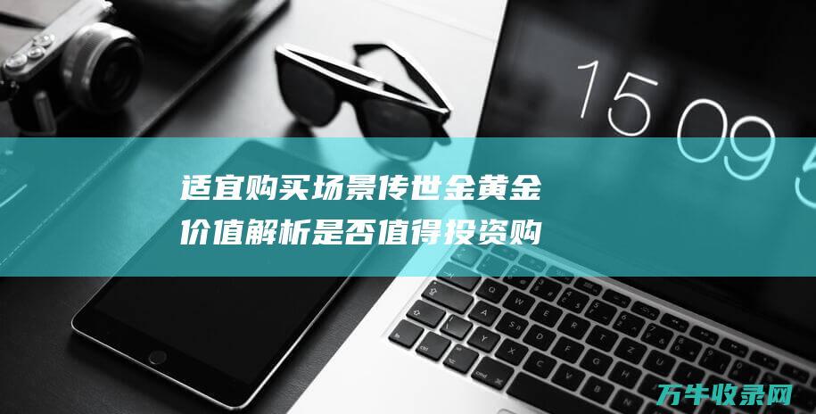 适宜购买场景 传世金黄金价值解析 是否值得投资 购买场景是什么意思