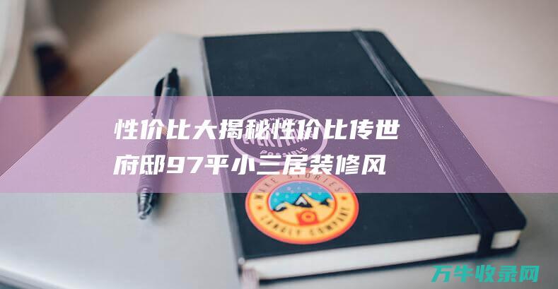 性价比大揭秘 性价比 传世府邸97平小三居 装修风格 空间配置