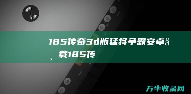 1.85传奇3d版猛将争霸安卓下载 1.85传奇sf发布网