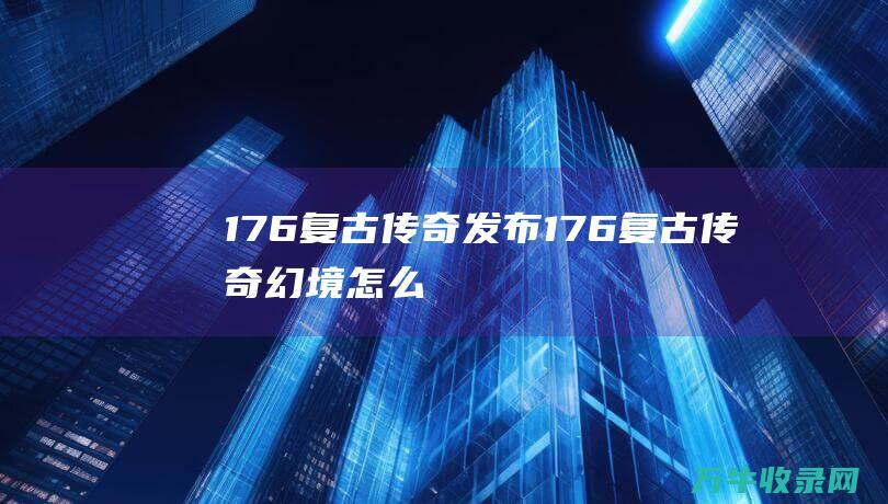 1.76复古传奇发布 1.76复古传奇幻境怎么去