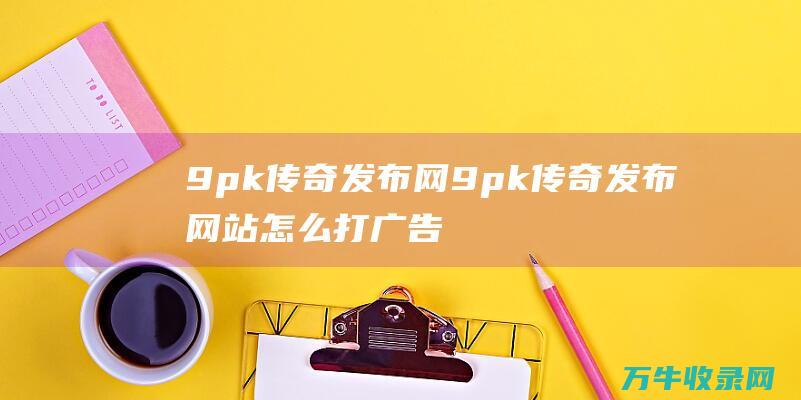 9pk发布网9pk发布网站怎么打广告