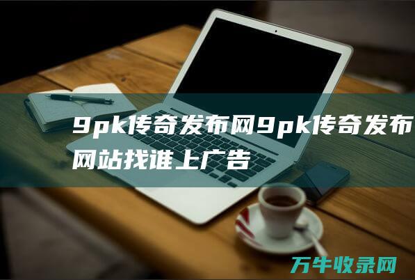 9pk传奇发布网 9pk传奇发布网站找谁上广告