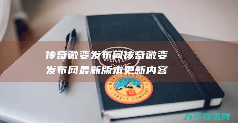 传奇微变发布网 传奇微变发布网最新版本更新内容