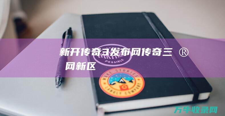 新开传奇3发布网 传奇三官网 新区