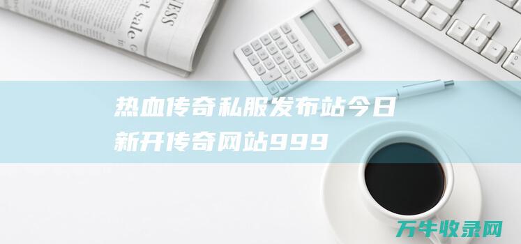 热血传奇私服发布站 今日新开传奇网站999