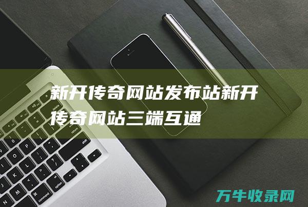 新开传奇网站发布站 新开传奇网站三端互通