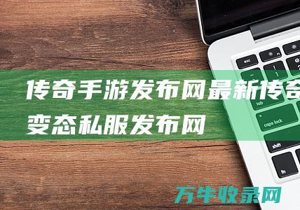 传奇手游发布网最新 传奇变态私服发布网