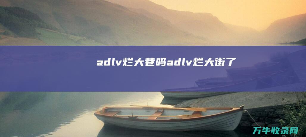 adlv烂大巷吗 (adlv烂大街了吗)