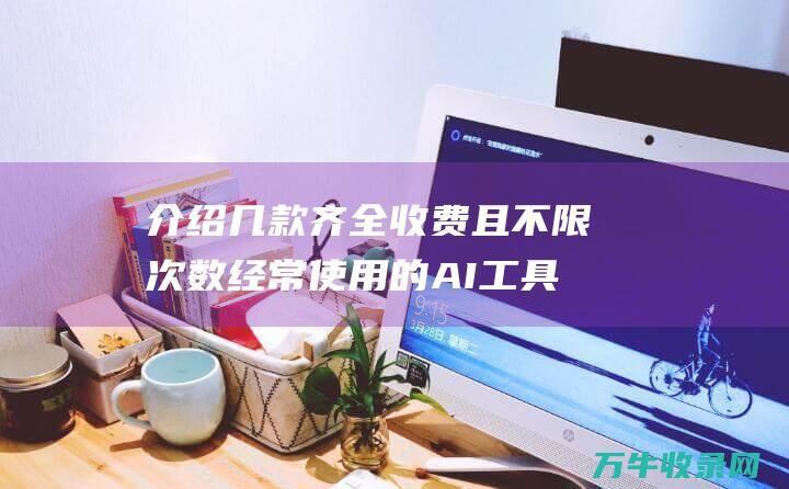 介绍几款齐全收费且不限次数经常使用的AI工具 (介绍几款齐全的手机)