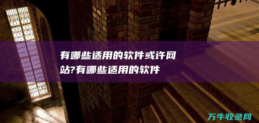 有哪些适用的软件或许网站? (有哪些适用的软件)