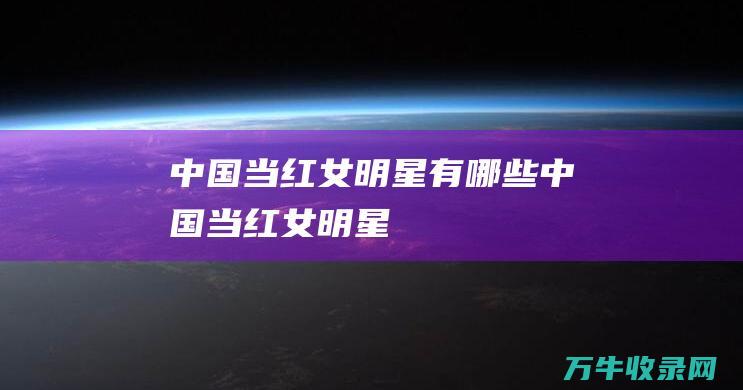 中国当红女明星有哪些中国当红女明星