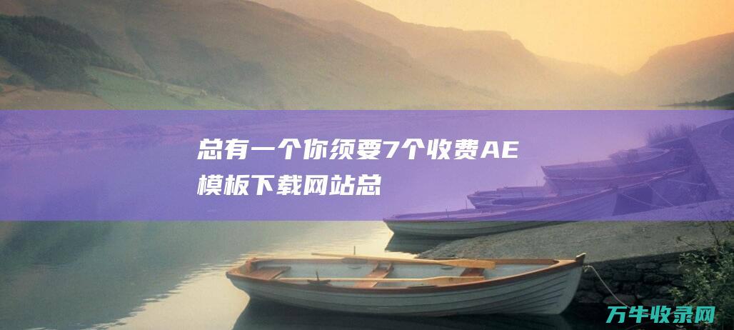 总有一个你须要！ 7个收费AE模板下载网站 (总有一个是什么意思)