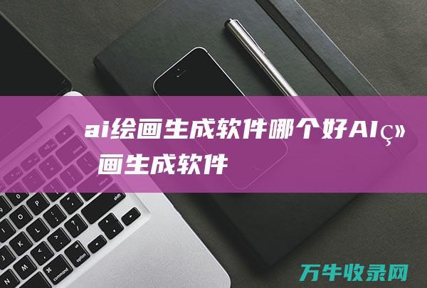 ai绘画生成软件哪个好 (AI绘画生成软件)