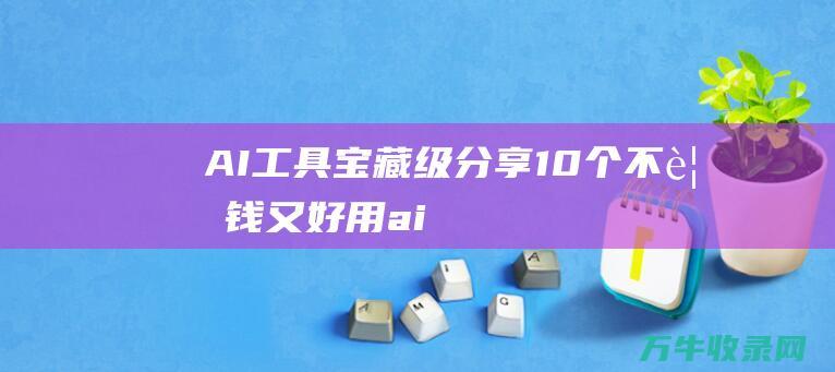 AI工具 宝藏级 分享10个 不要钱又好用！ (ai工具箱在哪)