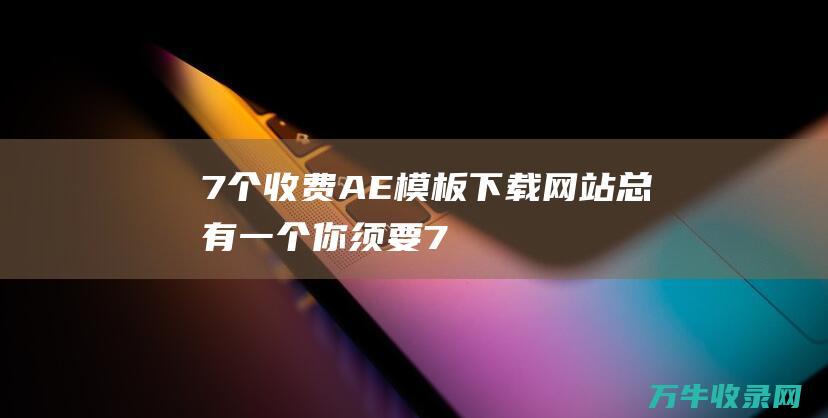 7个收费AE模板下载网站 总有一个你须要！ (7个收费站)