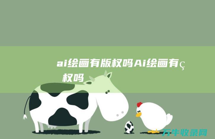 ai绘画有版权吗 (Ai绘画有版权吗)