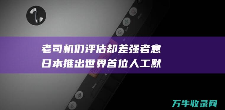 老司机们评估却差强者意 日本推出世界首位人工默认AV女优 (老司机评价)