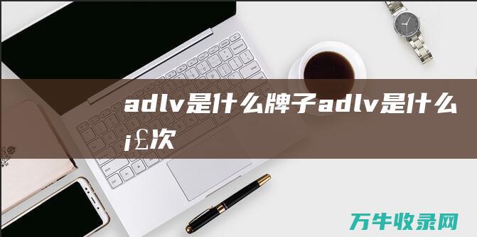 adlv是什么牌子 (adlv是什么档次)