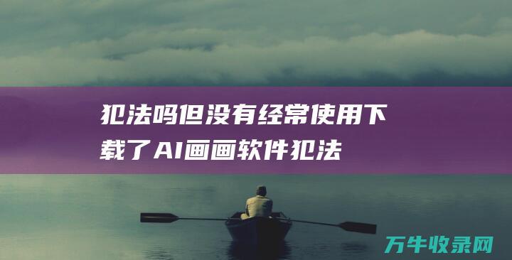 犯法吗 但没有经常使用 下载了AI画画软件 (犯法吗但没有犯罪记录)