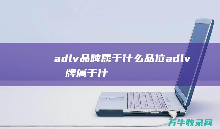 adlv品牌属于什么品位 (adlv品牌属于什么档次)