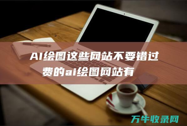 AI绘图这些网站不要错过 收费的ai绘图网站有哪些 (ai图形绘制)