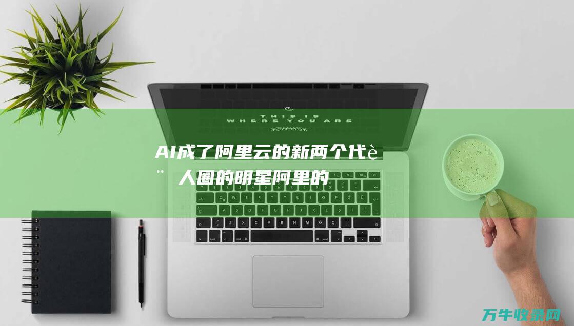 AI 成了阿里云的新 两个 代言人 圈的明星 (阿里的ai作图)