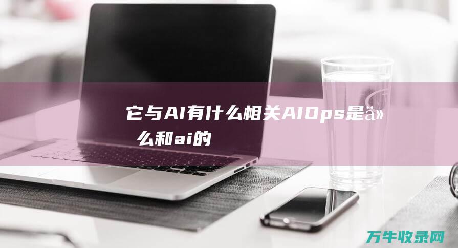 它与AI有什么相关 AIOps是什么 (和ai的区别)