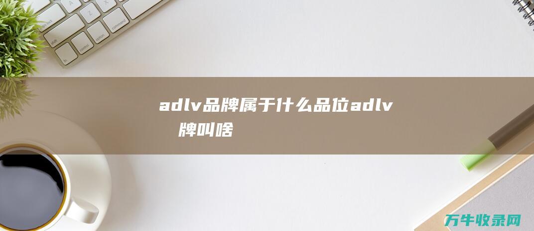 adlv品牌属于什么品位 (adlv品牌叫啥)