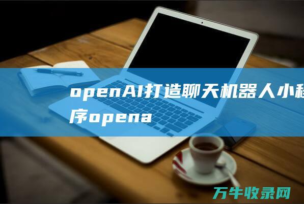 openAI 打造聊天机器人 小程序 (openai是什么公司)