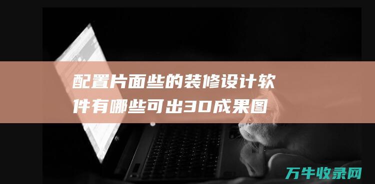 配置片面些的装修软件有哪些可出3D成果图