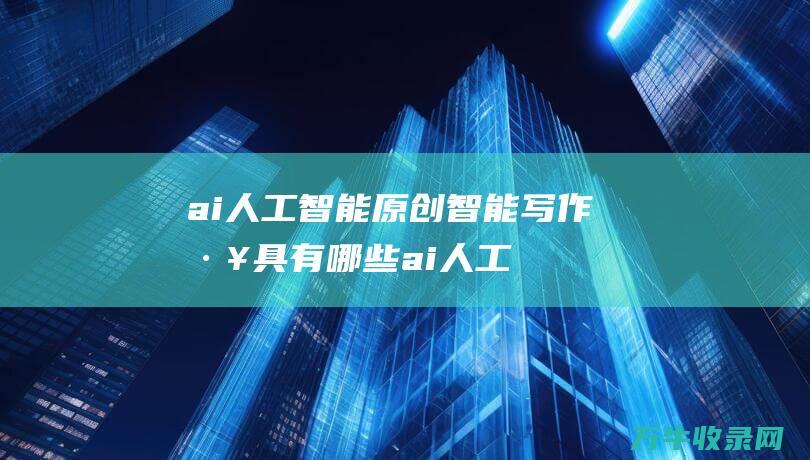 ai人工智能原创智能写作工具有哪些 (ai人工智能免费软件)