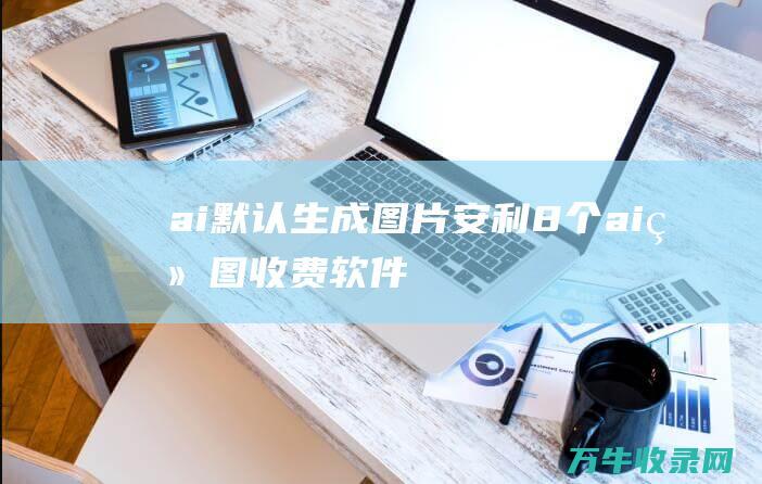 ai默认生成图片！ 安利8个ai绘图收费软件 (ai默认设置)