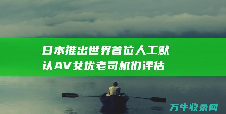 日本推出世界首位人工默认AV女优 老司机们评估却差强者意 (日本推出世界最小魔方)