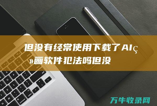 但没有经常使用 下载了AI画画软件 犯法吗 (但没有经常使用的英文)