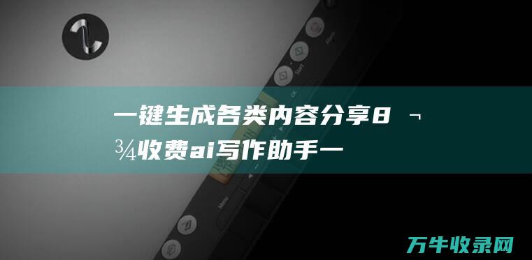 一键生成各类内容 分享8款收费ai写作助手 (一键生成各类小程序)