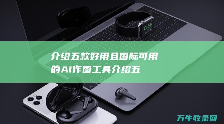 介绍五款好用且国际可用的AI作图工具 (介绍五款好用的手机)