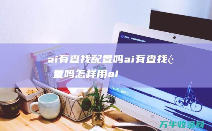 ai有查找配置吗ai有查找配置吗怎样用 (ai怎么进行查找和替换啊)