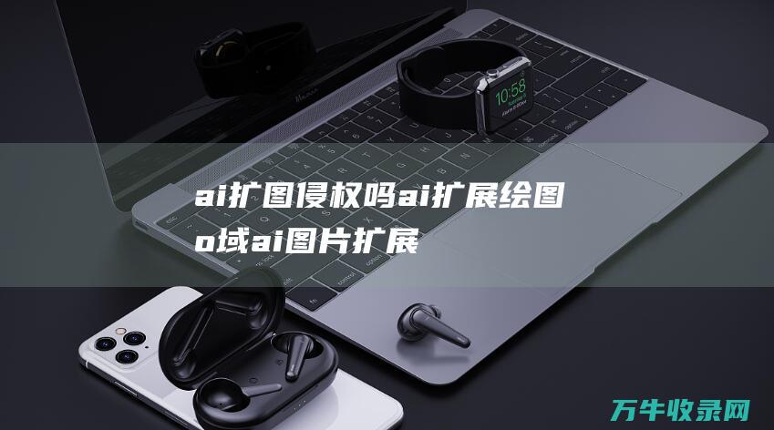 ai扩图侵权吗ai扩展绘图区域 (ai图片扩展)