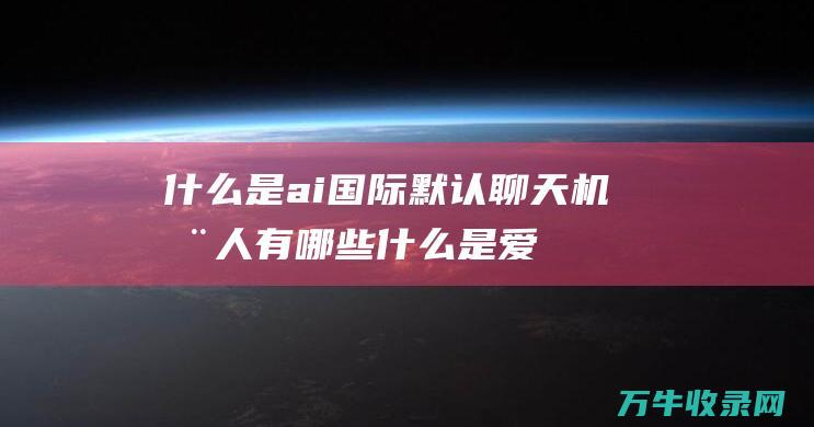 什么是ai国际默认聊天机器人有哪些什么是爱